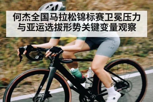 何杰全国马拉松锦标赛卫冕压力与亚运选拔形势关键变量观察